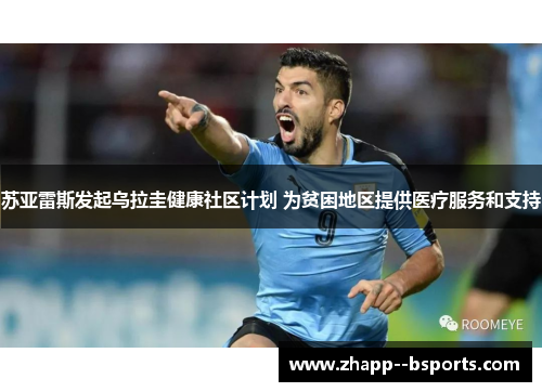苏亚雷斯发起乌拉圭健康社区计划 为贫困地区提供医疗服务和支持 苏亚雷斯发起乌拉圭健康社区计划 为贫困地区提供医疗服务和支持