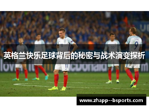 英格兰快乐足球背后的秘密与战术演变探析 英格兰快乐足球背后的秘密与战术演变探析