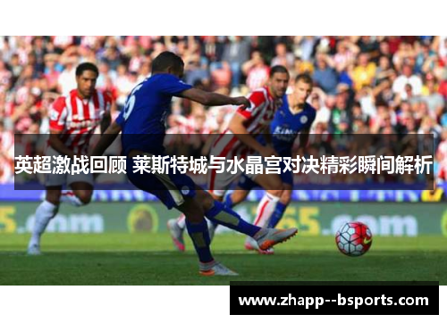 英超激战回顾 莱斯特城与水晶宫对决精彩瞬间解析