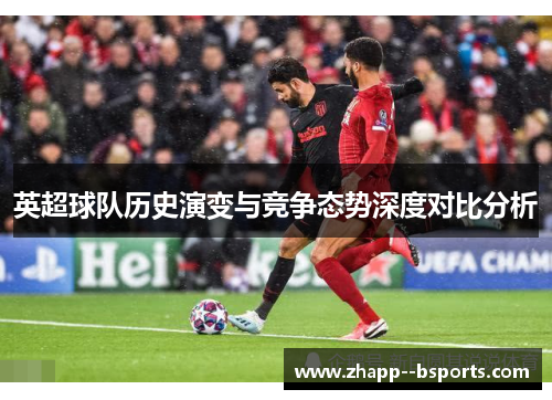英超球队历史演变与竞争态势深度对比分析 英超球队历史演变与竞争态势深度对比分析