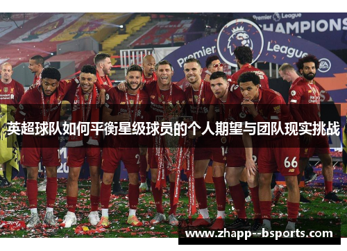 英超球队如何平衡星级球员的个人期望与团队现实挑战