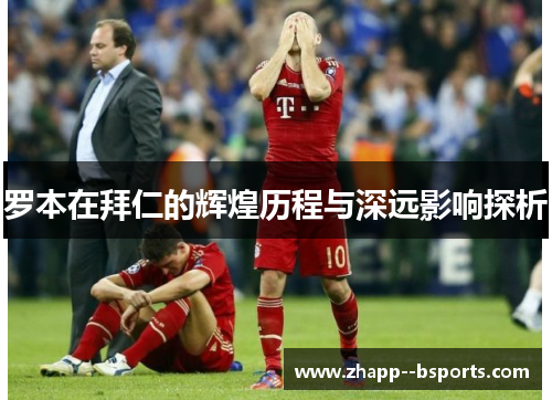 罗本在拜仁的辉煌历程与深远影响探析