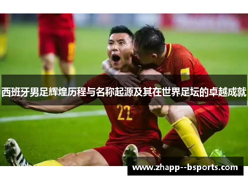 西班牙男足辉煌历程与名称起源及其在世界足坛的卓越成就