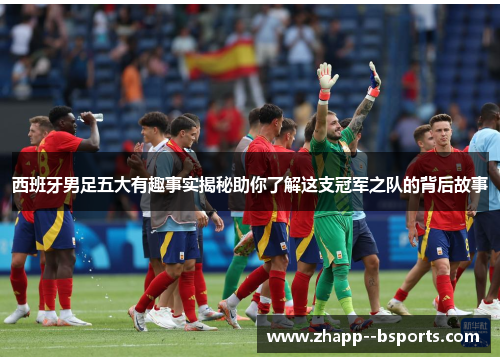 西班牙男足五大有趣事实揭秘助你了解这支冠军之队的背后故事 西班牙男足五大有趣事实揭秘助你了解这支冠军之队的背后故事