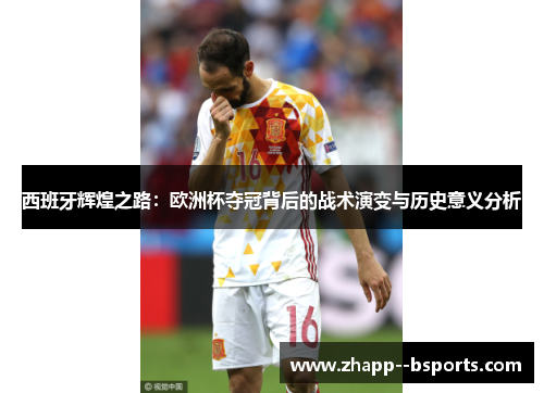 西班牙辉煌之路:欧洲杯夺冠背后的战术演变与历史意义分析 西班牙辉煌之路:欧洲杯夺冠背后的战术演变与历史意义分析