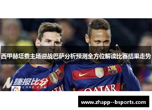 西甲赫塔费主场迎战巴萨分析预测全方位解读比赛结果走势 西甲赫塔费主场迎战巴萨分析预测全方位解读比赛结果走势