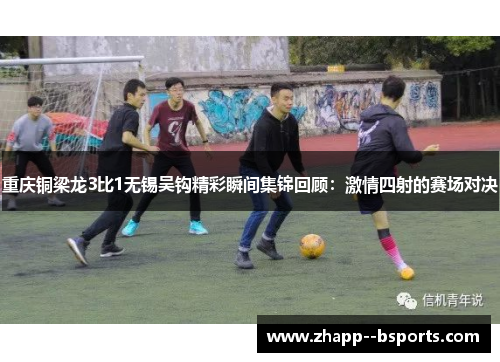 重庆铜梁龙3比1无锡吴钩精彩瞬间集锦回顾：激情四射的赛场对决