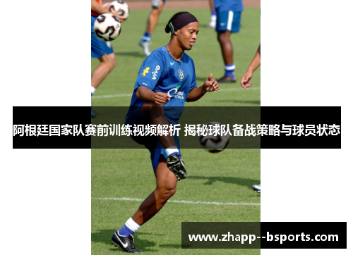 阿根廷国家队赛前训练视频解析 揭秘球队备战策略与球员状态
