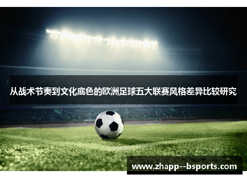 从战术节奏到文化底色的欧洲足球五大联赛风格差异比较研究 从战术节奏到文化底色的欧洲足球五大联赛风格差异比较研究