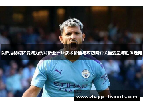 以萨拉赫对阵曼城为例解析亚洲杯战术价值与攻防博弈关键变量与胜负走向 以萨拉赫对阵曼城为例解析亚洲杯战术价值与攻防博弈关键变量与胜负走向