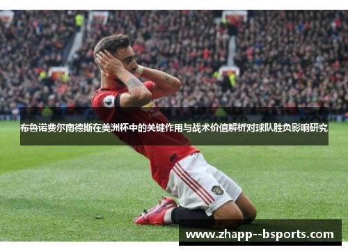 布鲁诺费尔南德斯在美洲杯中的关键作用与战术价值解析对球队胜负影响研究 布鲁诺费尔南德斯在美洲杯中的关键作用与战术价值解析对球队胜负影响研究
