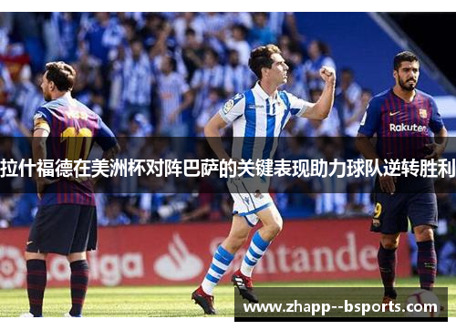 拉什福德在美洲杯对阵巴萨的关键表现助力球队逆转胜利 拉什福德在美洲杯对阵巴萨的关键表现助力球队逆转胜利