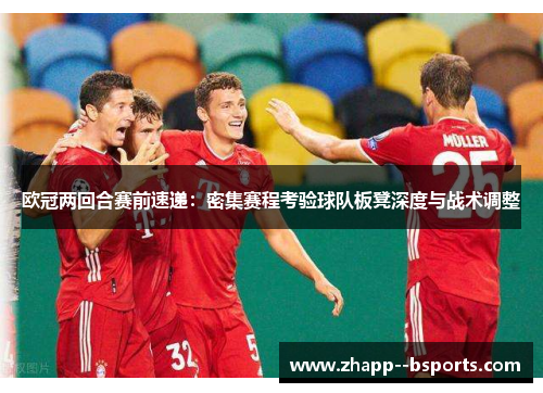 欧冠两回合赛前速递：密集赛程考验球队板凳深度与战术调整