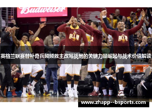 英格兰联赛替补奇兵频频救主改写战局的关键力量崛起与战术价值解读 英格兰联赛替补奇兵频频救主改写战局的关键力量崛起与战术价值解读