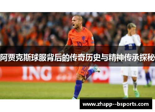 阿贾克斯球服背后的传奇历史与精神传承探秘 阿贾克斯球服背后的传奇历史与精神传承探秘