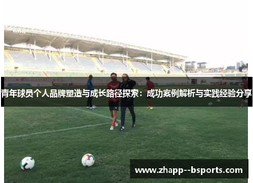 青年球员个人品牌塑造与成长路径探索：成功案例解析与实践经验分享