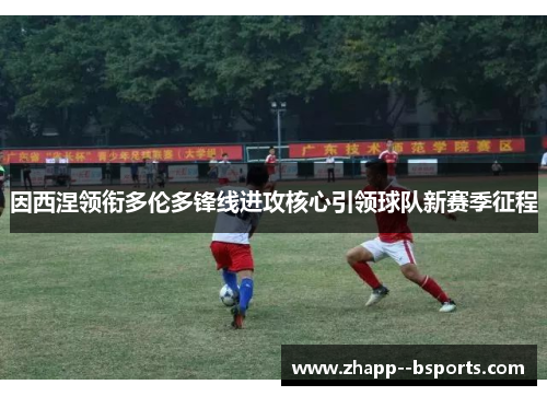 因西涅领衔多伦多锋线进攻核心引领球队新赛季征程