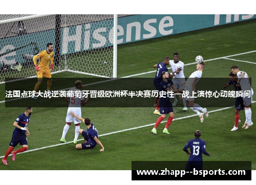 法国点球大战逆袭葡萄牙晋级欧洲杯半决赛历史性一战上演惊心动魄瞬间