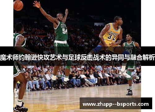 魔术师约翰逊快攻艺术与足球反击战术的异同与融合解析 魔术师约翰逊快攻艺术与足球反击战术的异同与融合解析