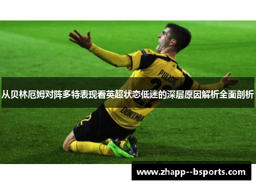 从贝林厄姆对阵多特表现看英超状态低迷的深层原因解析全面剖析 从贝林厄姆对阵多特表现看英超状态低迷的深层原因解析全面剖析